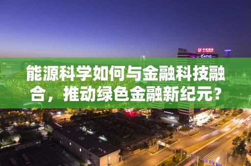 能源科学如何与金融科技融合，推动绿色金融新纪元？