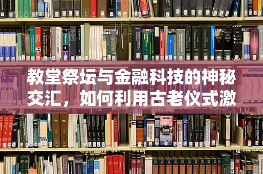 教堂祭坛与金融科技的神秘交汇，如何利用古老仪式激发现代金融创新？