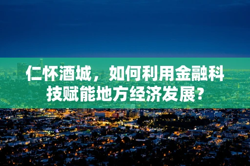 仁怀酒城，如何利用金融科技赋能地方经济发展？