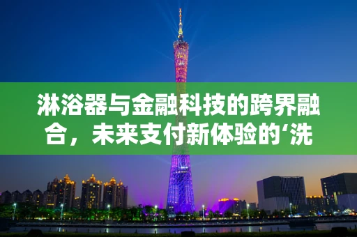 淋浴器与金融科技的跨界融合，未来支付新体验的‘洗’礼？
