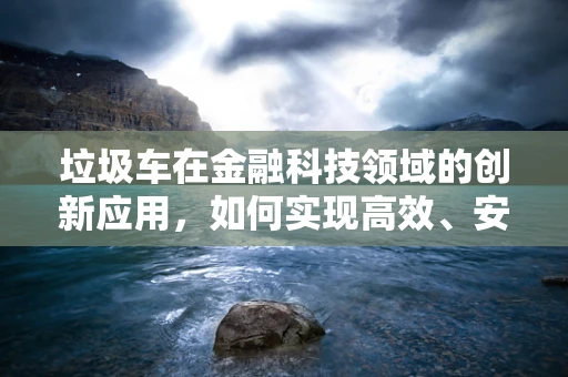 垃圾车在金融科技领域的创新应用，如何实现高效、安全的废弃物管理？