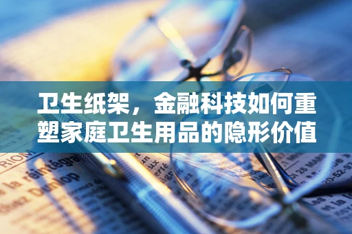 卫生纸架，金融科技如何重塑家庭卫生用品的隐形价值？