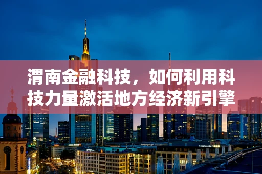 渭南金融科技，如何利用科技力量激活地方经济新引擎？
