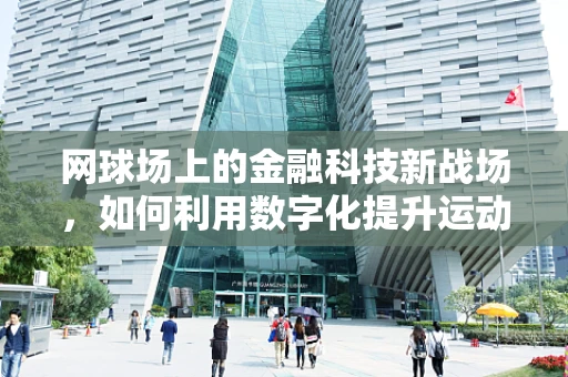 网球场上的金融科技新战场，如何利用数字化提升运动体验？