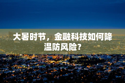 大暑时节，金融科技如何降温防风险？