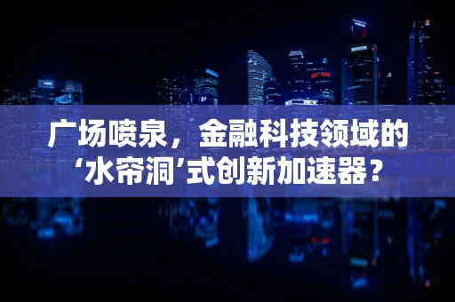 广场喷泉，金融科技领域的‘水帘洞’式创新加速器？