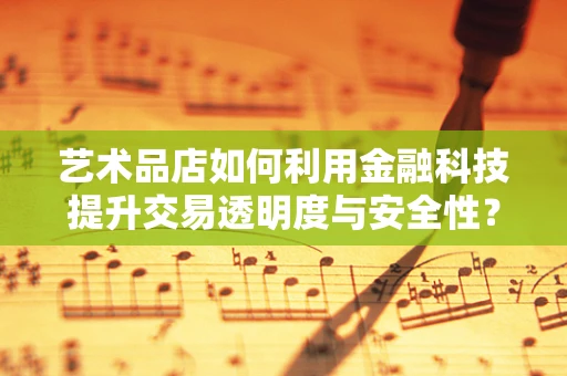 艺术品店如何利用金融科技提升交易透明度与安全性？