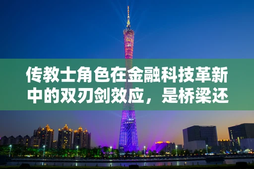 传教士角色在金融科技革新中的双刃剑效应，是桥梁还是隔阂？