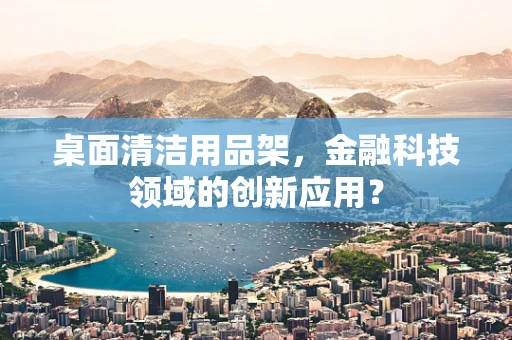 桌面清洁用品架，金融科技领域的创新应用？