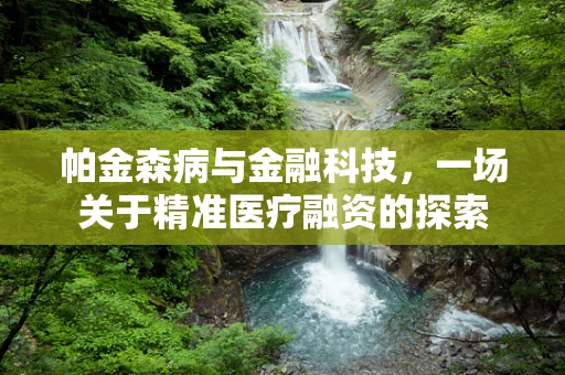 帕金森病与金融科技，一场关于精准医疗融资的探索