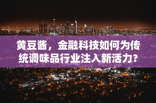 黄豆酱，金融科技如何为传统调味品行业注入新活力？