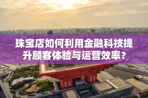 珠宝店如何利用金融科技提升顾客体验与运营效率？
