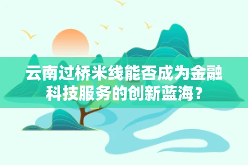 云南过桥米线能否成为金融科技服务的创新蓝海？