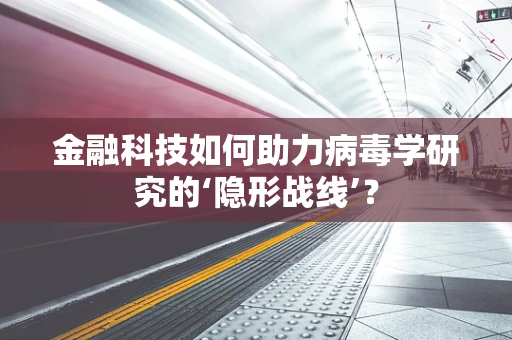金融科技如何助力病毒学研究的‘隐形战线’？