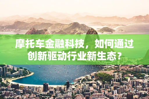 摩托车金融科技，如何通过创新驱动行业新生态？