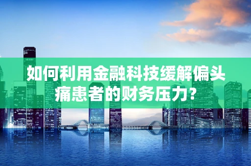 如何利用金融科技缓解偏头痛患者的财务压力？