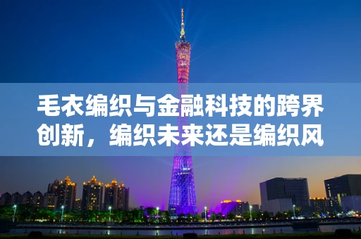 毛衣编织与金融科技的跨界创新，编织未来还是编织风险？