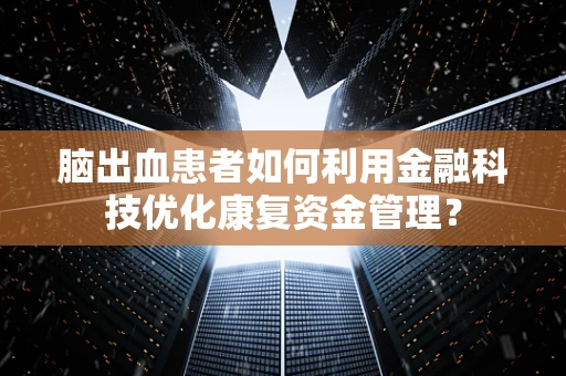 脑出血患者如何利用金融科技优化康复资金管理？
