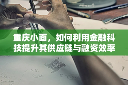 重庆小面，如何利用金融科技提升其供应链与融资效率？