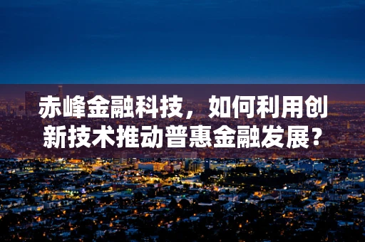 赤峰金融科技，如何利用创新技术推动普惠金融发展？