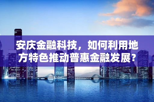 安庆金融科技，如何利用地方特色推动普惠金融发展？