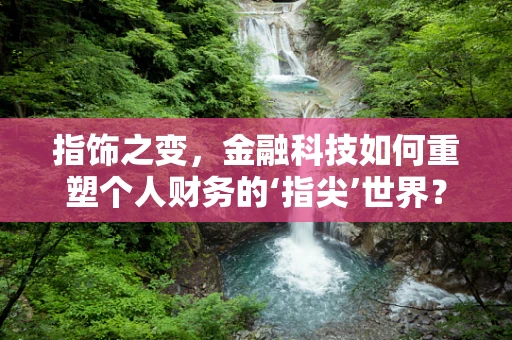 指饰之变，金融科技如何重塑个人财务的‘指尖’世界？