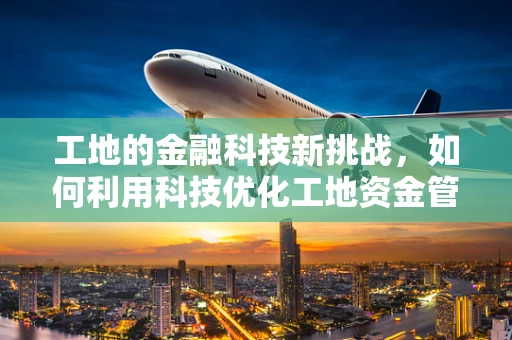 工地的金融科技新挑战，如何利用科技优化工地资金管理？