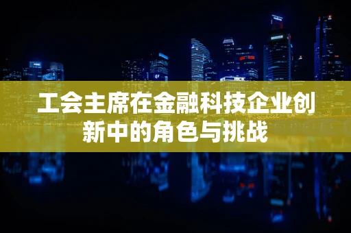 工会主席在金融科技企业创新中的角色与挑战
