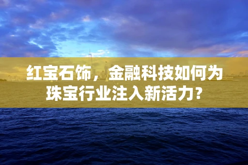 红宝石饰，金融科技如何为珠宝行业注入新活力？