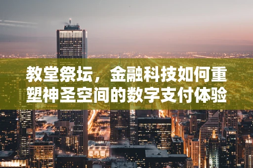 教堂祭坛，金融科技如何重塑神圣空间的数字支付体验？