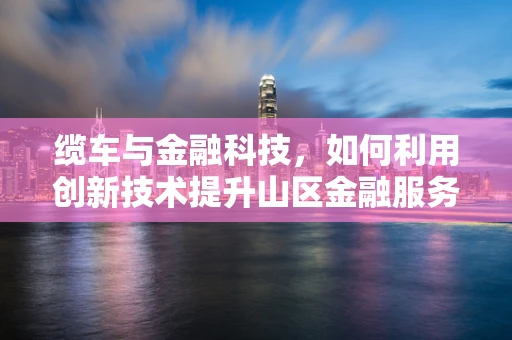 缆车与金融科技，如何利用创新技术提升山区金融服务可及性？