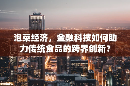 泡菜经济，金融科技如何助力传统食品的跨界创新？