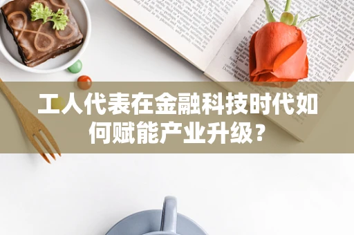 工人代表在金融科技时代如何赋能产业升级？