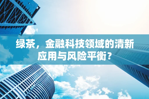 绿茶，金融科技领域的清新应用与风险平衡？