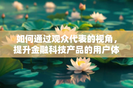 如何通过观众代表的视角，提升金融科技产品的用户体验？
