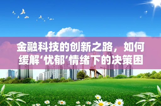 金融科技的创新之路，如何缓解‘忧郁’情绪下的决策困境？