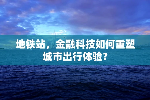 地铁站，金融科技如何重塑城市出行体验？