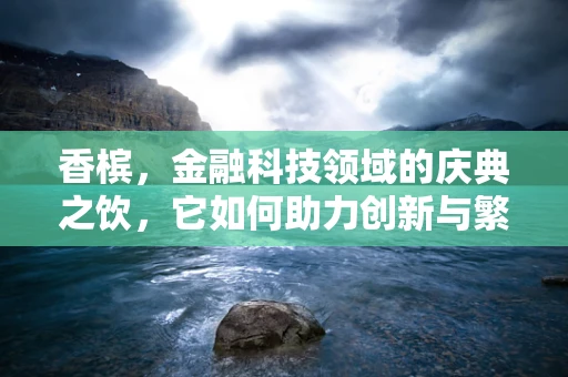 香槟，金融科技领域的庆典之饮，它如何助力创新与繁荣？