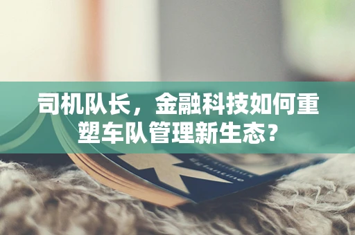 司机队长，金融科技如何重塑车队管理新生态？