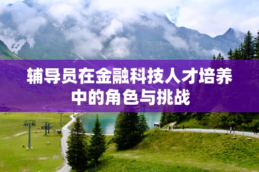 辅导员在金融科技人才培养中的角色与挑战