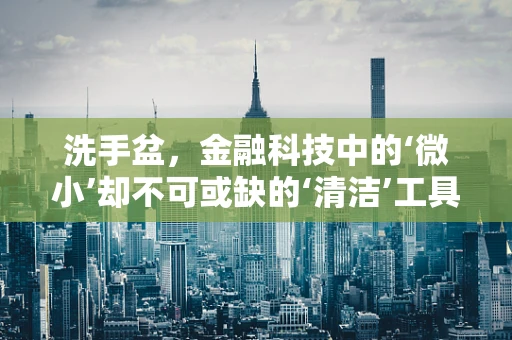 洗手盆，金融科技中的‘微小’却不可或缺的‘清洁’工具？