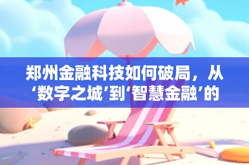 郑州金融科技如何破局，从‘数字之城’到‘智慧金融’的转型之路？