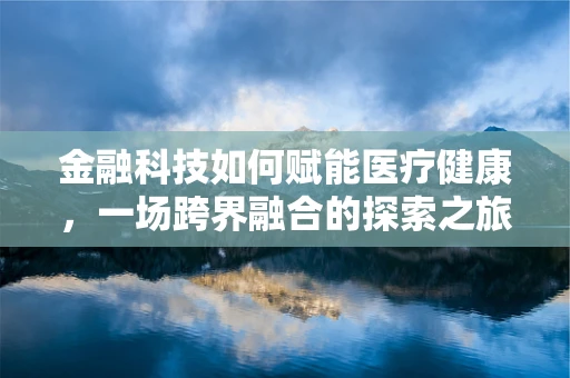 金融科技如何赋能医疗健康，一场跨界融合的探索之旅？