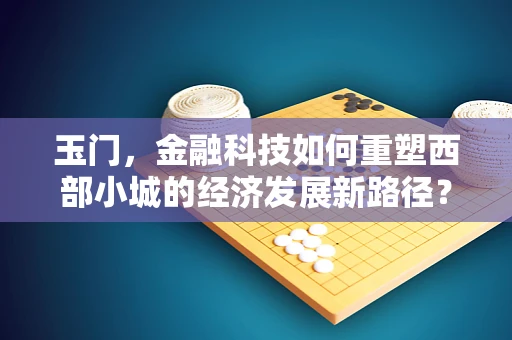 玉门，金融科技如何重塑西部小城的经济发展新路径？