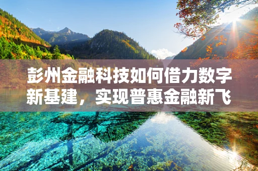 彭州金融科技如何借力数字新基建，实现普惠金融新飞跃？