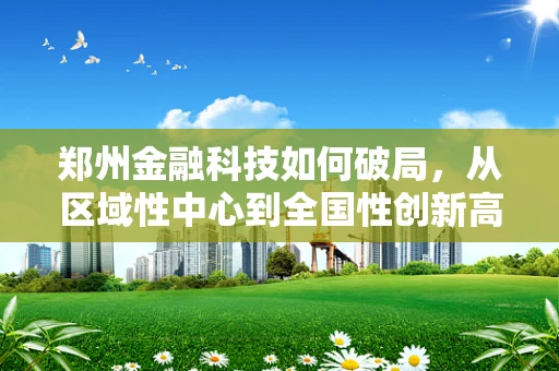 郑州金融科技如何破局，从区域性中心到全国性创新高地？
