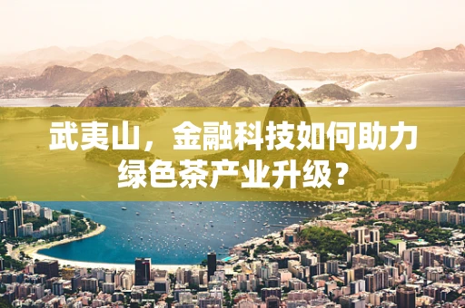 武夷山，金融科技如何助力绿色茶产业升级？