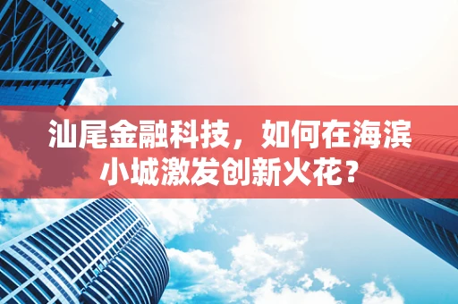 汕尾金融科技，如何在海滨小城激发创新火花？