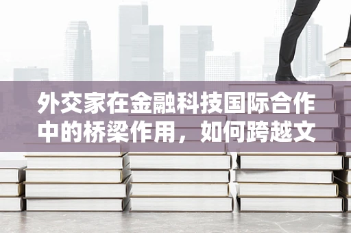 外交家在金融科技国际合作中的桥梁作用，如何跨越文化与法律的鸿沟？