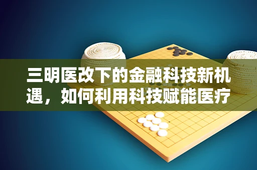 三明医改下的金融科技新机遇，如何利用科技赋能医疗支付与风险管理？